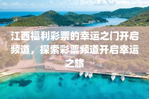 江西福利彩票的幸运之门开启频道，探索彩票频道开启幸运之旅