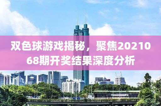 双色球游戏揭秘，聚焦2021068期开奖结果深度分析