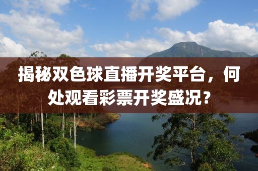 揭秘双色球直播开奖平台，何处观看彩票开奖盛况？