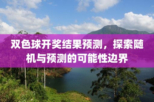 双色球开奖结果预测，探索随机与预测的可能性边界