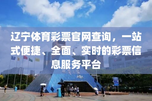 辽宁体育彩票官网查询，一站式便捷、全面、实时的彩票信息服务平台