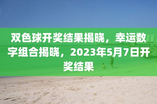 双色球开奖结果揭晓，幸运数字组合揭晓，2023年5月7日开奖结果