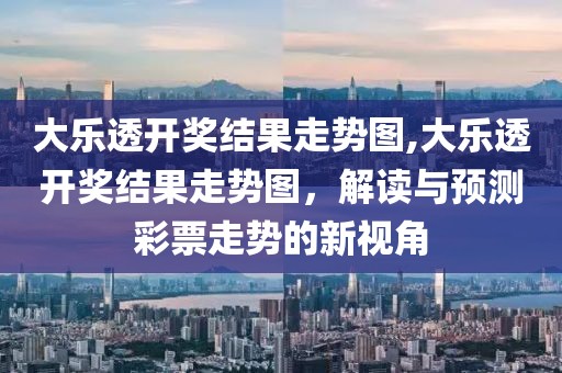 大乐透开奖结果走势图,大乐透开奖结果走势图，解读与预测彩票走势的新视角