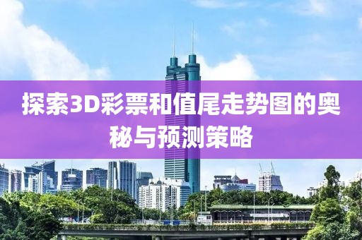 探索3D彩票和值尾走势图的奥秘与预测策略