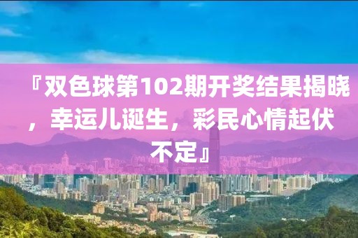 『双色球第102期开奖结果揭晓，幸运儿诞生，彩民心情起伏不定』