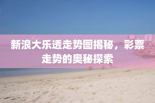 新浪大乐透走势图揭秘，彩票走势的奥秘探索