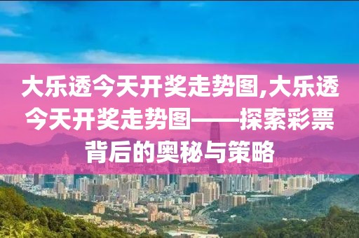 大乐透今天开奖走势图,大乐透今天开奖走势图——探索彩票背后的奥秘与策略