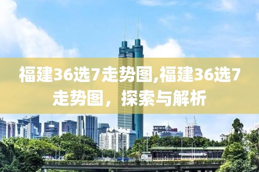 福建36选7走势图,福建36选7走势图，探索与解析