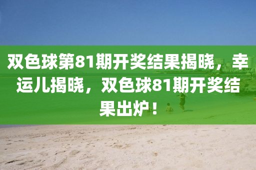 双色球第81期开奖结果揭晓，幸运儿揭晓，双色球81期开奖结果出炉！