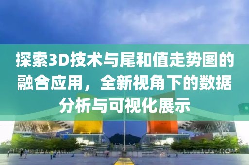 探索3D技术与尾和值走势图的融合应用，全新视角下的数据分析与可视化展示