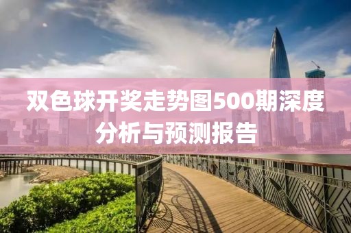 双色球开奖走势图500期深度分析与预测报告