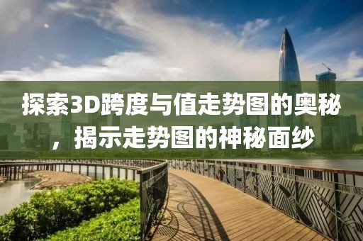 探索3D跨度与值走势图的奥秘，揭示走势图的神秘面纱