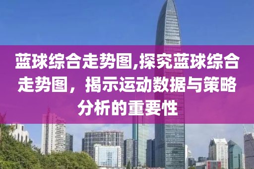 蓝球综合走势图,探究蓝球综合走势图，揭示运动数据与策略分析的重要性