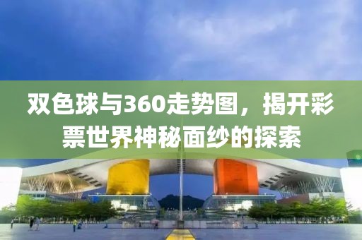 双色球与360走势图，揭开彩票世界神秘面纱的探索