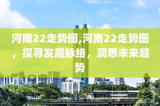 河南22走势图,河南22走势图，探寻发展脉络，洞悉未来趋势