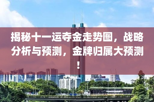 揭秘十一运夺金走势图，战略分析与预测，金牌归属大预测！