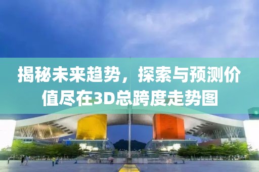 揭秘未来趋势，探索与预测价值尽在3D总跨度走势图