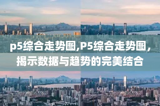 p5综合走势图,P5综合走势图，揭示数据与趋势的完美结合