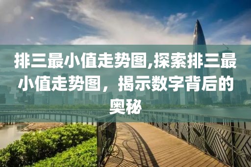 排三最小值走势图,探索排三最小值走势图，揭示数字背后的奥秘