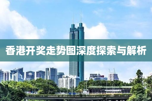 香港开奖走势图深度探索与解析