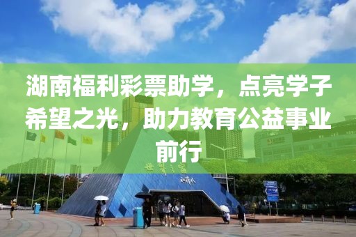 湖南福利彩票助学，点亮学子希望之光，助力教育公益事业前行