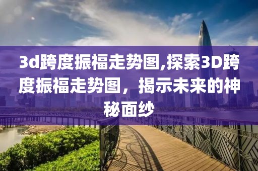 3d跨度振福走势图,探索3D跨度振福走势图，揭示未来的神秘面纱