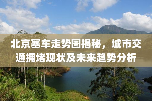 北京塞车走势图揭秘，城市交通拥堵现状及未来趋势分析