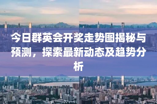 今日群英会开奖走势图揭秘与预测，探索最新动态及趋势分析