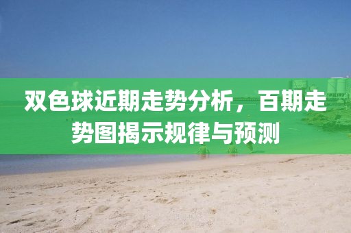 双色球近期走势分析，百期走势图揭示规律与预测