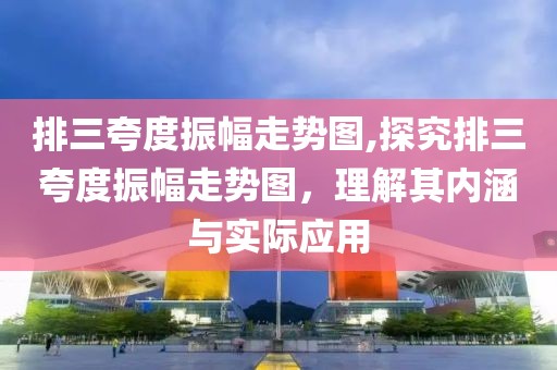 排三夸度振幅走势图,探究排三夸度振幅走势图，理解其内涵与实际应用