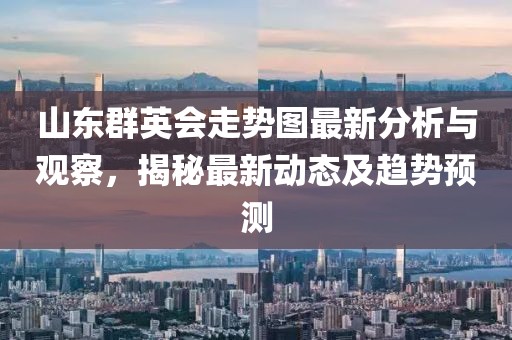 山东群英会走势图最新分析与观察，揭秘最新动态及趋势预测