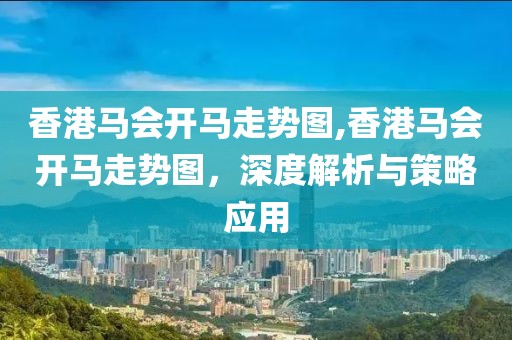 香港马会开马走势图,香港马会开马走势图，深度解析与策略应用