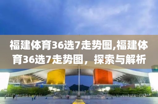 福建体育36选7走势图,福建体育36选7走势图，探索与解析