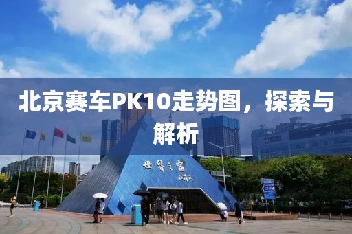 北京赛车PK10走势图，探索与解析