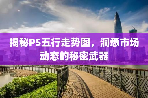 揭秘P5五行走势图，洞悉市场动态的秘密武器