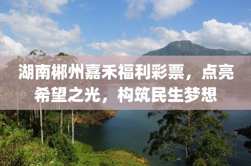 湖南郴州嘉禾福利彩票，点亮希望之光，构筑民生梦想