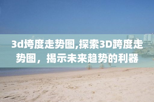 3d垮度走势图,探索3D跨度走势图，揭示未来趋势的利器