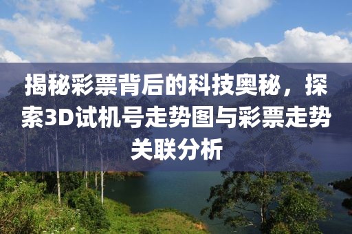 揭秘彩票背后的科技奥秘，探索3D试机号走势图与彩票走势关联分析