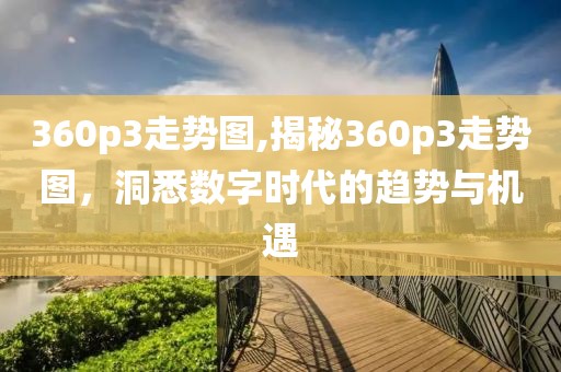 360p3走势图,揭秘360p3走势图，洞悉数字时代的趋势与机遇