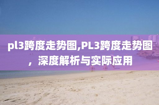 pl3跨度走势图,PL3跨度走势图，深度解析与实际应用