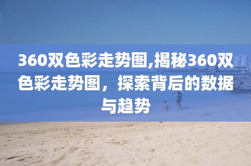 360双色彩走势图,揭秘360双色彩走势图，探索背后的数据与趋势