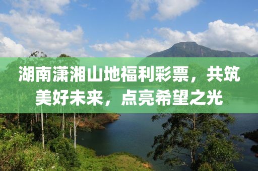 湖南潇湘山地福利彩票，共筑美好未来，点亮希望之光