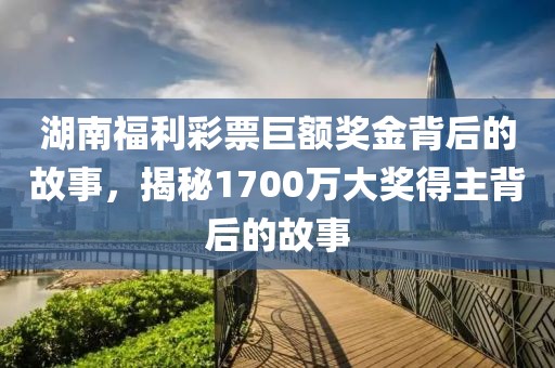 湖南福利彩票巨额奖金背后的故事，揭秘1700万大奖得主背后的故事