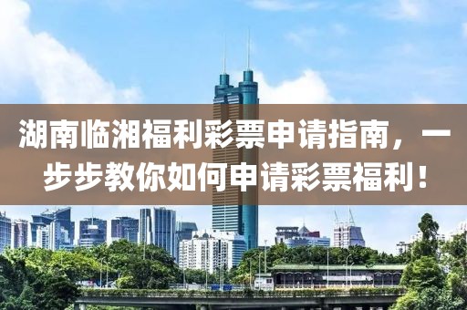 湖南临湘福利彩票申请指南，一步步教你如何申请彩票福利！