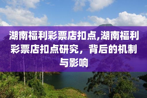 湖南福利彩票店扣点,湖南福利彩票店扣点研究，背后的机制与影响