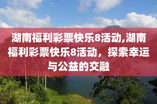 湖南福利彩票快乐8活动,湖南福利彩票快乐8活动，探索幸运与公益的交融