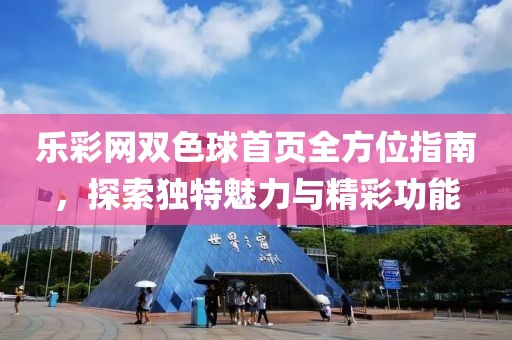 乐彩网双色球首页全方位指南，探索独特魅力与精彩功能