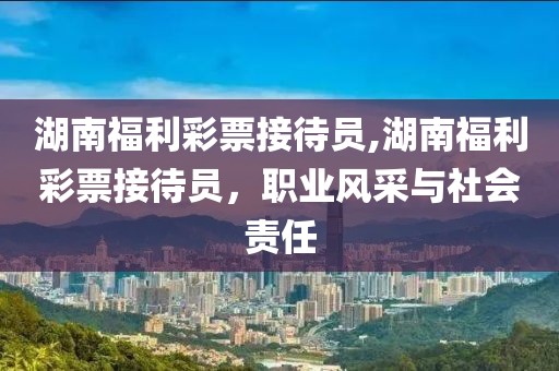 湖南福利彩票接待员,湖南福利彩票接待员，职业风采与社会责任