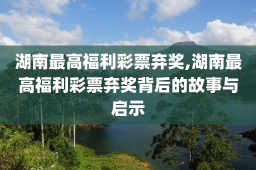 湖南最高福利彩票弃奖,湖南最高福利彩票弃奖背后的故事与启示