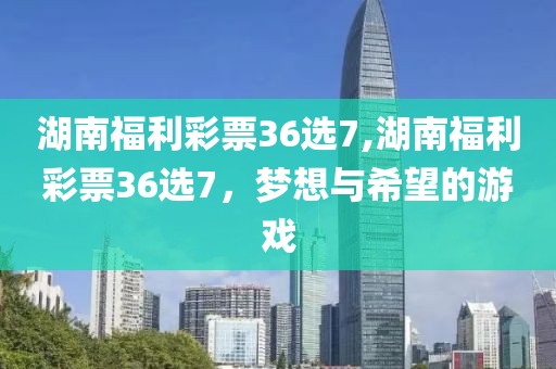 湖南福利彩票36选7,湖南福利彩票36选7，梦想与希望的游戏